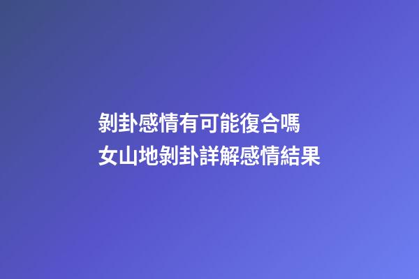 剝卦感情有可能復合嗎 女山地剝卦詳解感情結果